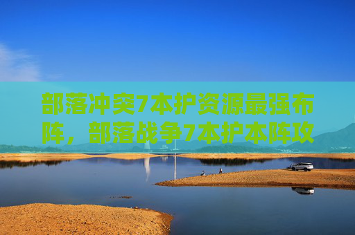部落冲突7本护资源最强布阵，部落战争7本护本阵攻略