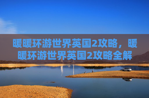 暖暖环游世界英国2攻略，暖暖环游世界英国2攻略全解析，带你畅游英伦风情！