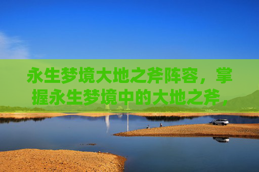 永生梦境大地之斧阵容，掌握永生梦境中的大地之斧，攻略指南
