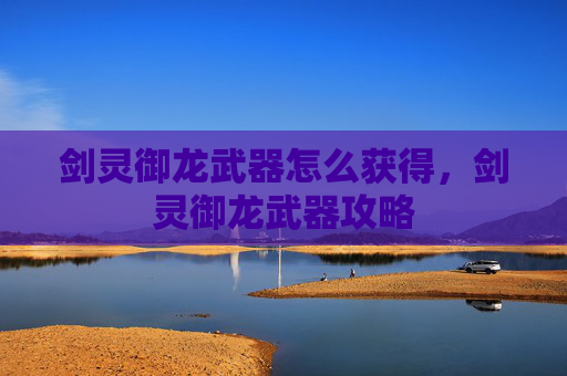 剑灵御龙武器怎么获得，剑灵御龙武器攻略