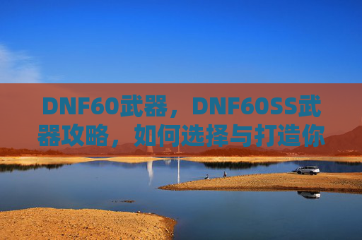 DNF60武器，DNF60SS武器攻略，如何选择与打造你的终极装备
