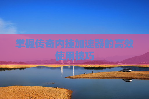 掌握传奇内挂加速器的高效使用技巧