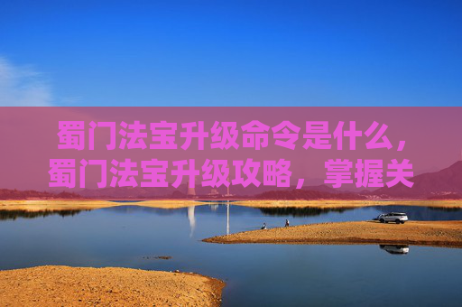 蜀门法宝升级命令是什么，蜀门法宝升级攻略，掌握关键指令，提升战斗实力