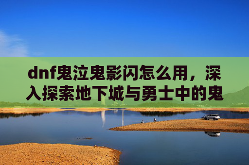 dnf鬼泣鬼影闪怎么用，深入探索地下城与勇士中的鬼泣职业——鬼影鞭的奥秘