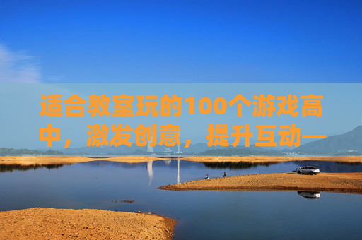 适合教室玩的100个游戏高中，激发创意，提升互动——100个适合教室玩的教育游戏攻略