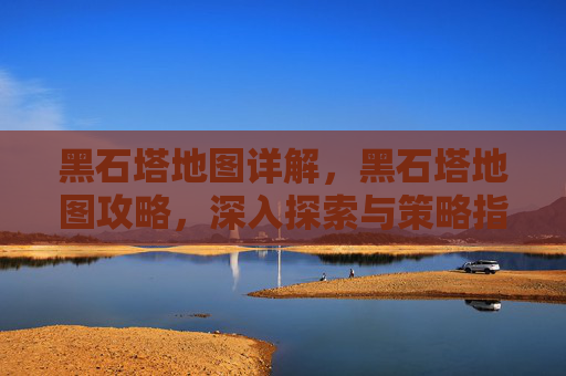 黑石塔地图详解，黑石塔地图攻略，深入探索与策略指南