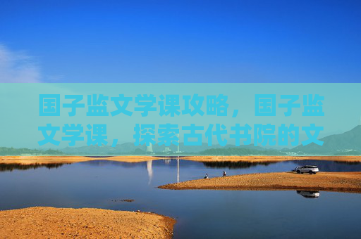 国子监文学课攻略，国子监文学课，探索古代书院的文学魅力