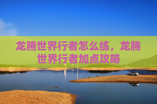 龙腾世界行者怎么练，龙腾世界行者加点攻略