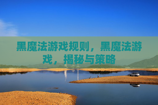 黑魔法游戏规则，黑魔法游戏，揭秘与策略