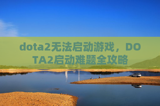 dota2无法启动游戏，DOTA2启动难题全攻略