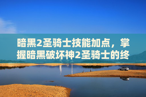 暗黑2圣骑士技能加点，掌握暗黑破坏神2圣骑士的终极技能指南
