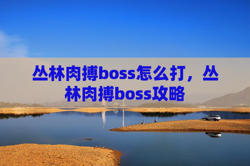 丛林肉搏boss怎么打，丛林肉搏boss攻略