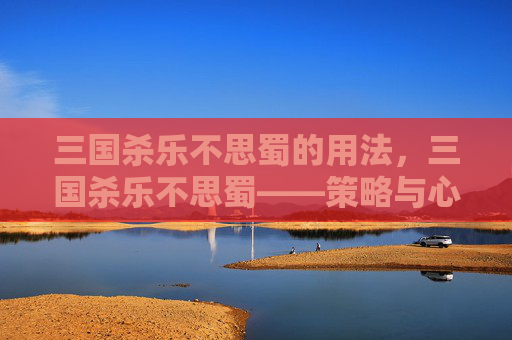 三国杀乐不思蜀的用法，三国杀乐不思蜀——策略与心理战的完美结合