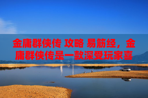 金庸群侠传 攻略 易筋经，金庸群侠传是一款深受玩家喜爱的角色扮演游戏，以其丰富的剧情和角色设定吸引了大量玩家。以下是一篇关于金庸群侠传的攻略文章