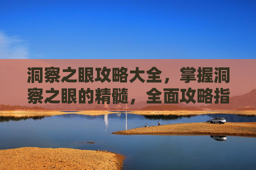 洞察之眼攻略大全，掌握洞察之眼的精髓，全面攻略指南