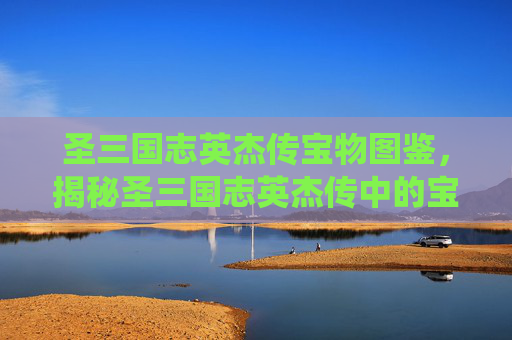 圣三国志英杰传宝物图鉴，揭秘圣三国志英杰传中的宝物系统，助你成为三国霸主！