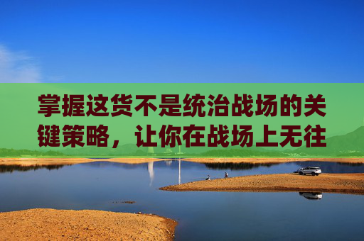 掌握这货不是统治战场的关键策略，让你在战场上无往不利！