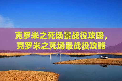 克罗米之死场景战役攻略，克罗米之死场景战役攻略