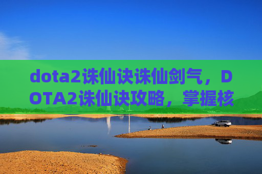 dota2诛仙诀诛仙剑气，DOTA2诛仙诀攻略，掌握核心技巧，提升你的游戏境界