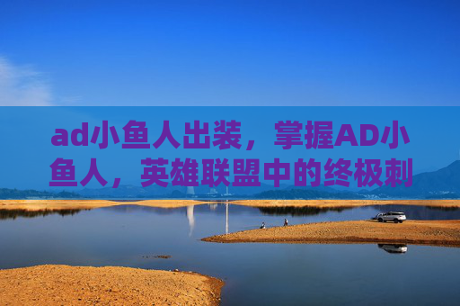 ad小鱼人出装，掌握AD小鱼人，英雄联盟中的终极刺客