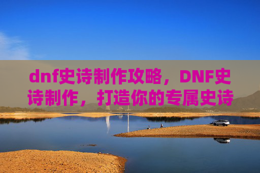 dnf史诗制作攻略，DNF史诗制作，打造你的专属史诗装备