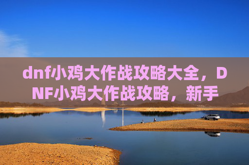 dnf小鸡大作战攻略大全，DNF小鸡大作战攻略，新手入门与进阶技巧全解析