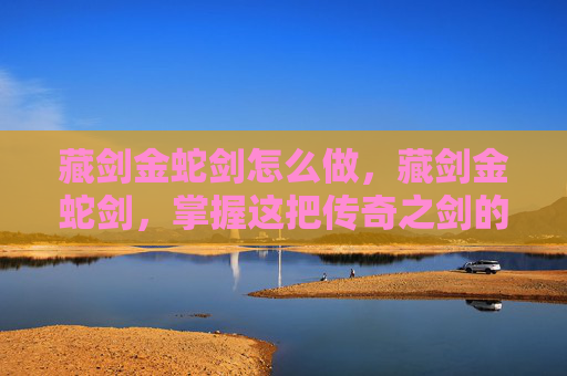 藏剑金蛇剑怎么做，藏剑金蛇剑，掌握这把传奇之剑的秘诀