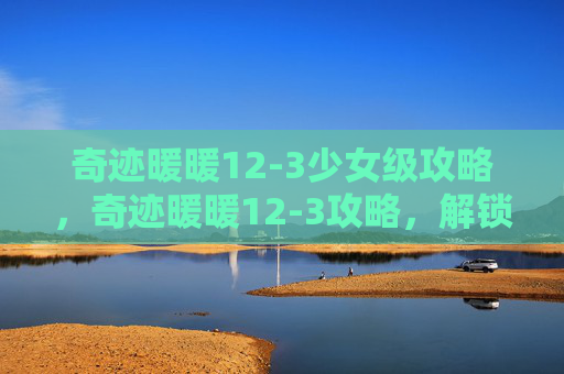 奇迹暖暖12-3少女级攻略，奇迹暖暖12-3攻略，解锁你的时尚王国，从新手到高手的华丽蜕变！