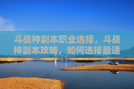 斗战神副本职业选择，斗战神副本攻略，如何选择最适合你的职业？