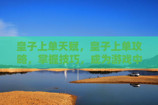 皇子上单天赋，皇子上单攻略，掌握技巧，成为游戏中的不败之师