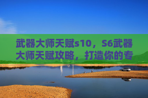 武器大师天赋s10，S6武器大师天赋攻略，打造你的专属战斗风格