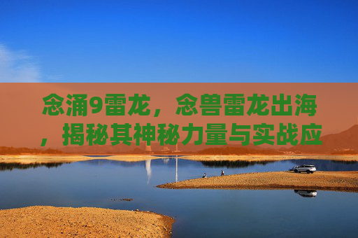 念涌9雷龙，念兽雷龙出海，揭秘其神秘力量与实战应用
