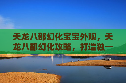 天龙八部幻化宝宝外观，天龙八部幻化攻略，打造独一无二的角色外观