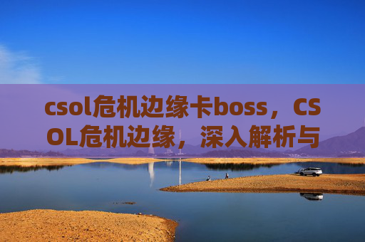 csol危机边缘卡boss，CSOL危机边缘，深入解析与策略指南