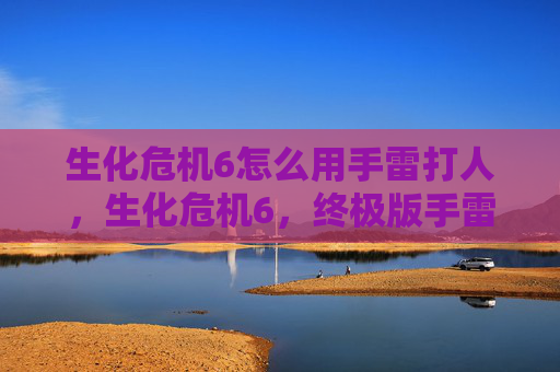 生化危机6怎么用手雷打人，生化危机6，终极版手雷使用攻略