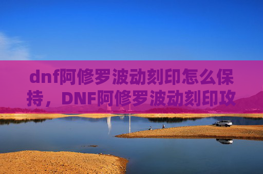 dnf阿修罗波动刻印怎么保持，DNF阿修罗波动刻印攻略，掌握关键技能，提升战斗效率