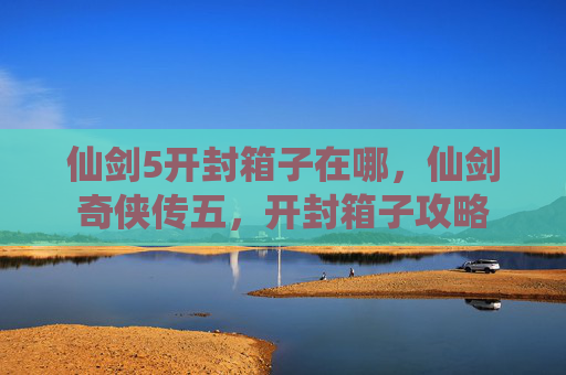 仙剑5开封箱子在哪，仙剑奇侠传五，开封箱子攻略