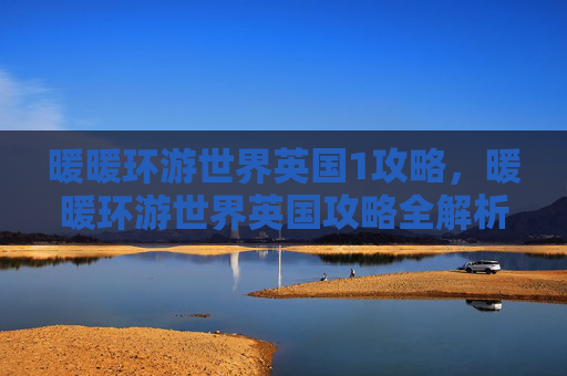 暖暖环游世界英国1攻略，暖暖环游世界英国攻略全解析，带你领略英伦风情