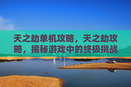 天之劫单机攻略，天之劫攻略，揭秘游戏中的终极挑战