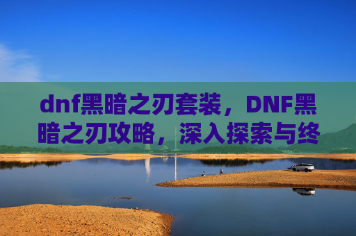 dnf黑暗之刃套装，DNF黑暗之刃攻略，深入探索与终极技能解锁