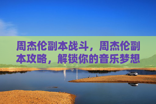 周杰伦副本战斗，周杰伦副本攻略，解锁你的音乐梦想