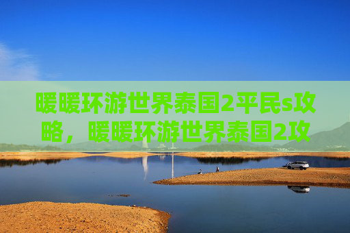 暖暖环游世界泰国2平民s攻略，暖暖环游世界泰国2攻略全解析，带你畅游泰国的热带风情！