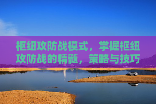 枢纽攻防战模式，掌握枢纽攻防战的精髓，策略与技巧全解析