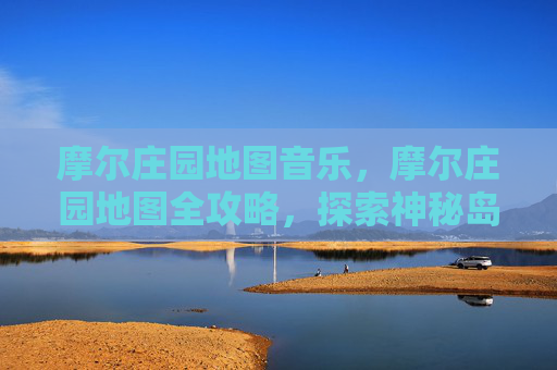 摩尔庄园地图音乐，摩尔庄园地图全攻略，探索神秘岛屿的秘密