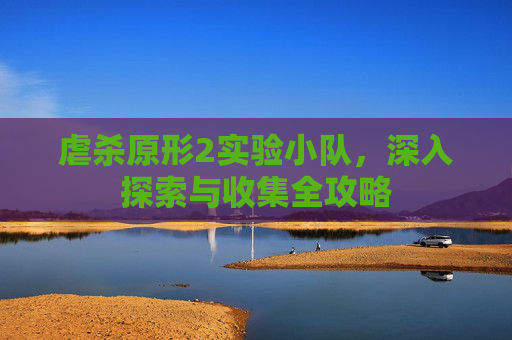 虐杀原形2实验小队，深入探索与收集全攻略