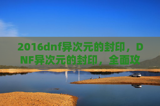 2016dnf异次元的封印，DNF异次元的封印，全面攻略