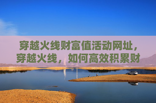 穿越火线财富值活动网址，穿越火线，如何高效积累财富值