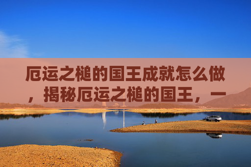 厄运之槌的国王成就怎么做，揭秘厄运之槌的国王，一场关于勇气与智慧的冒险之旅