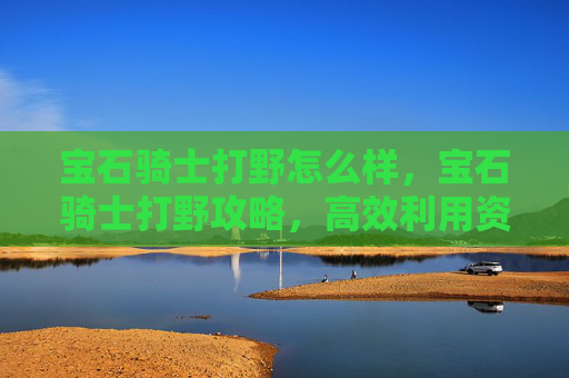 宝石骑士打野怎么样，宝石骑士打野攻略，高效利用资源，成为野区霸主
