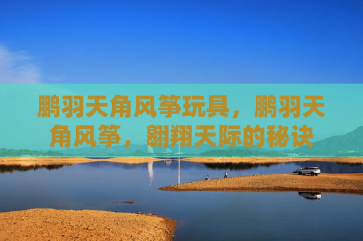 鹏羽天角风筝玩具，鹏羽天角风筝，翱翔天际的秘诀